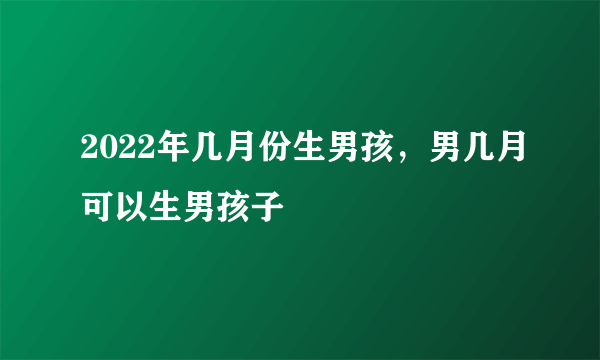 2022年几月份生男孩，男几月可以生男孩子