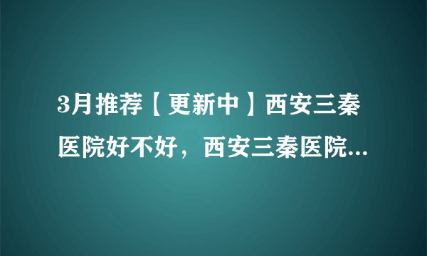 3月推荐【更新中】西安三秦医院好不好，西安三秦医院妇科旁边晚上路有点黑，小心有坑