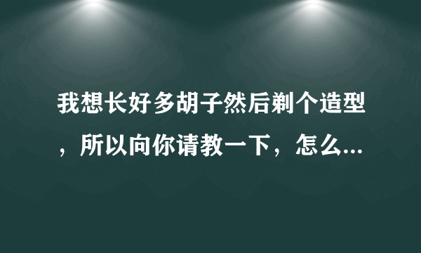 我想长好多胡子然后剃个造型，所以向你请教一下，怎么...