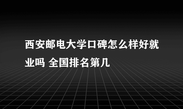 西安邮电大学口碑怎么样好就业吗 全国排名第几