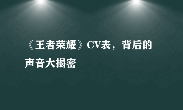 《王者荣耀》CV表，背后的声音大揭密