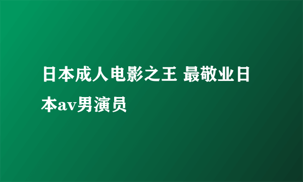 日本成人电影之王 最敬业日本av男演员