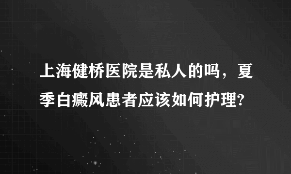 上海健桥医院是私人的吗，夏季白癜风患者应该如何护理?