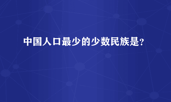 中国人口最少的少数民族是？