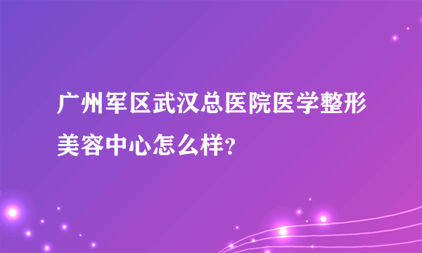 广州军区武汉总医院医学整形美容中心怎么样？