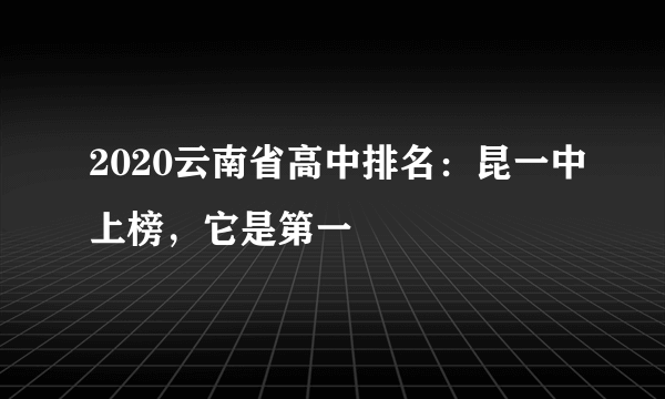 2020云南省高中排名：昆一中上榜，它是第一