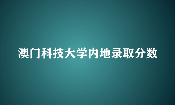 澳门科技大学内地录取分数