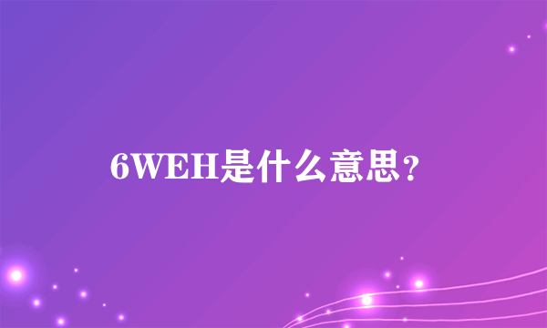 6WEH是什么意思？