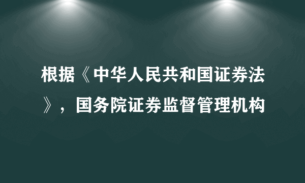 根据《中华人民共和国证券法》，国务院证券监督管理机构