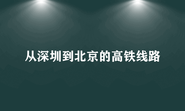 从深圳到北京的高铁线路