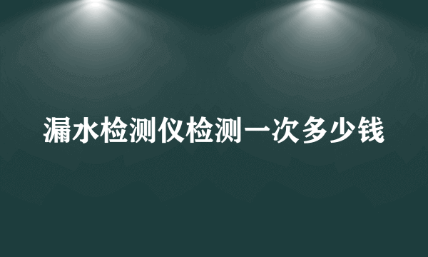 漏水检测仪检测一次多少钱