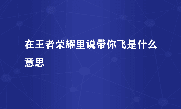 在王者荣耀里说带你飞是什么意思