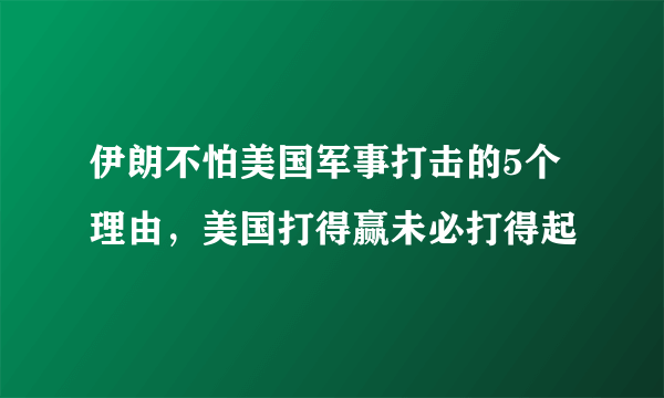 伊朗不怕美国军事打击的5个理由，美国打得赢未必打得起