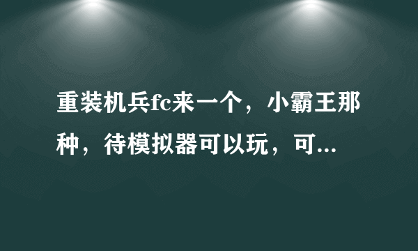 重装机兵fc来一个，小霸王那种，待模拟器可以玩，可以追加分，有多少游戏来多少，不限 FA 到523264373