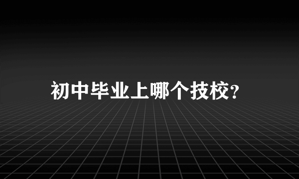 初中毕业上哪个技校？