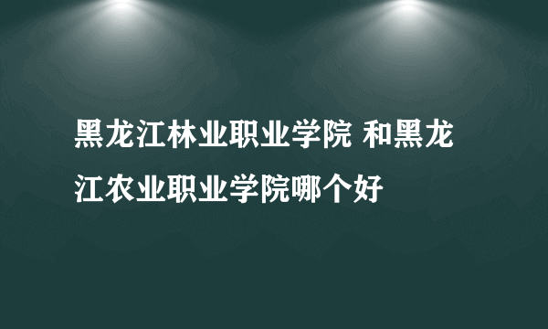 黑龙江林业职业学院 和黑龙江农业职业学院哪个好