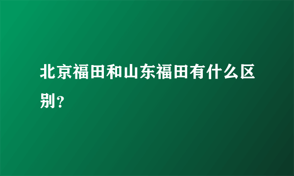 北京福田和山东福田有什么区别？