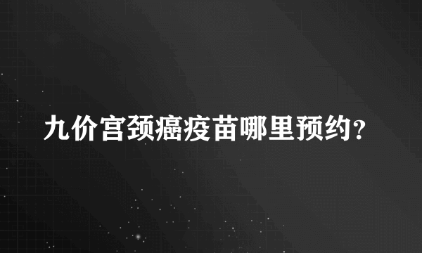 九价宫颈癌疫苗哪里预约？