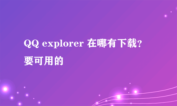 QQ explorer 在哪有下载？ 要可用的