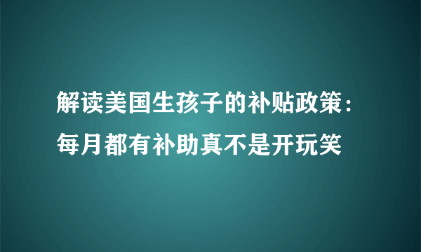 解读美国生孩子的补贴政策：每月都有补助真不是开玩笑