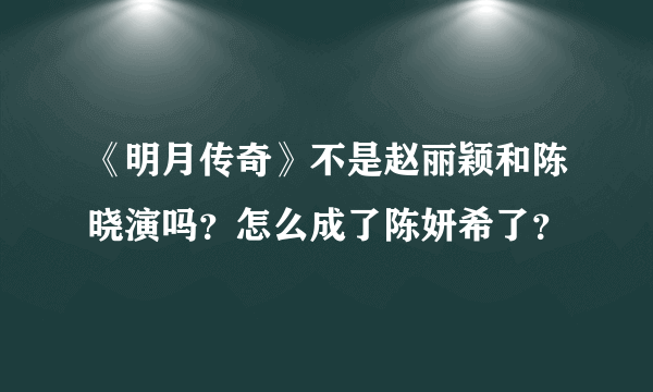 《明月传奇》不是赵丽颖和陈晓演吗？怎么成了陈妍希了？