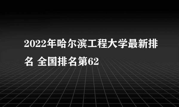 2022年哈尔滨工程大学最新排名 全国排名第62