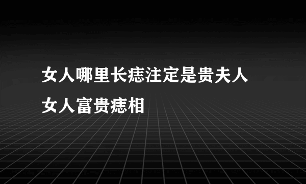 女人哪里长痣注定是贵夫人 女人富贵痣相