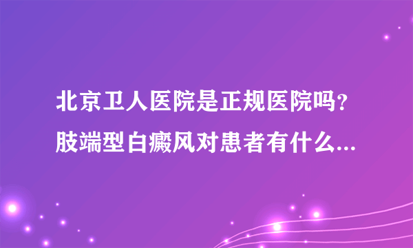 北京卫人医院是正规医院吗？肢端型白癜风对患者有什么影响呢？