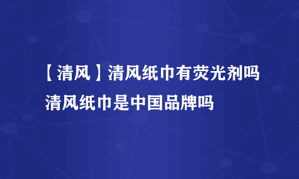 【清风】清风纸巾有荧光剂吗 清风纸巾是中国品牌吗