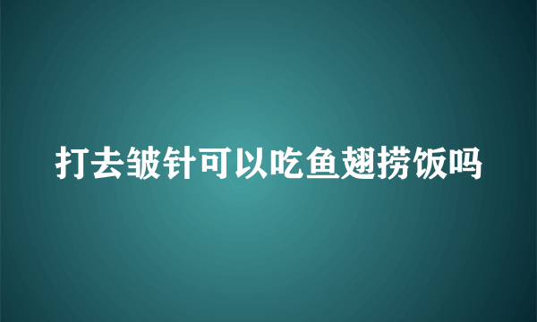 打去皱针可以吃鱼翅捞饭吗