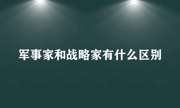 军事家和战略家有什么区别