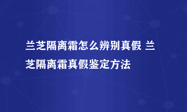 兰芝隔离霜怎么辨别真假 兰芝隔离霜真假鉴定方法