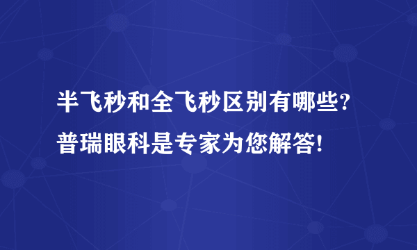 半飞秒和全飞秒区别有哪些?普瑞眼科是专家为您解答!