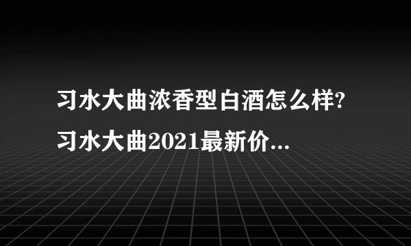 习水大曲浓香型白酒怎么样? 习水大曲2021最新价格及口感介绍