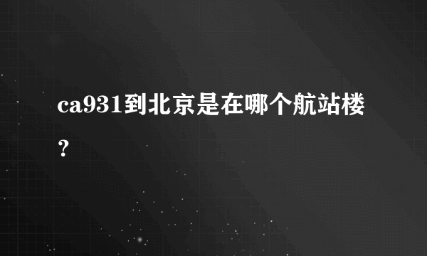 ca931到北京是在哪个航站楼？