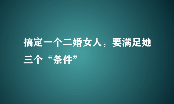 搞定一个二婚女人，要满足她三个“条件”