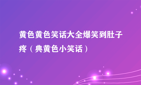 黄色黄色笑话大全爆笑到肚子疼（典黄色小笑话）