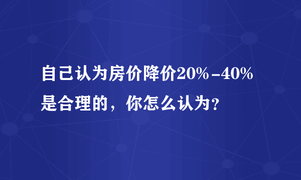 自己认为房价降价20%-40%是合理的，你怎么认为？