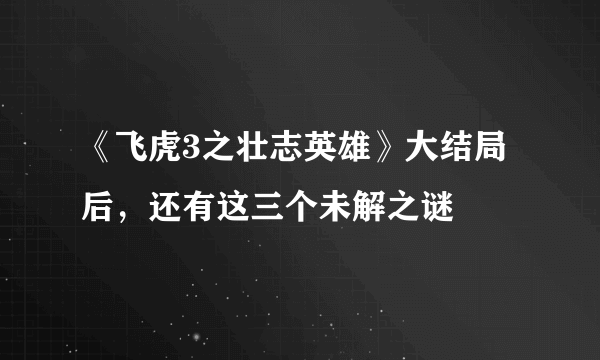 《飞虎3之壮志英雄》大结局后，还有这三个未解之谜