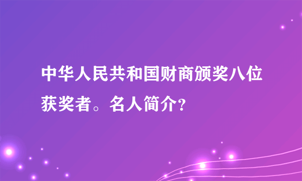 中华人民共和国财商颁奖八位获奖者。名人简介？