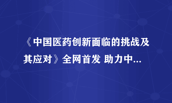 《中国医药创新面临的挑战及其应对》全网首发 助力中国医药应对创新挑战