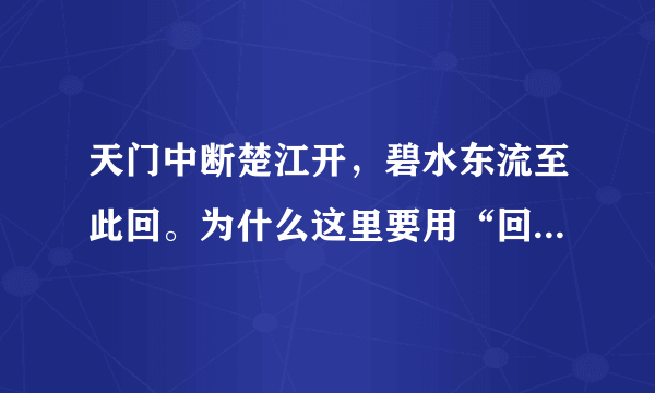 天门中断楚江开，碧水东流至此回。为什么这里要用“回”呢？ 怎么解释呢？