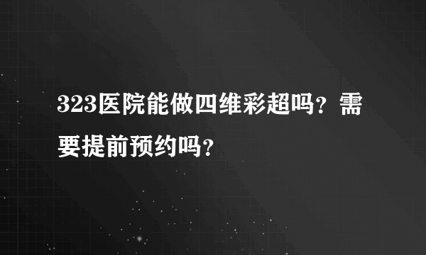 323医院能做四维彩超吗？需要提前预约吗？