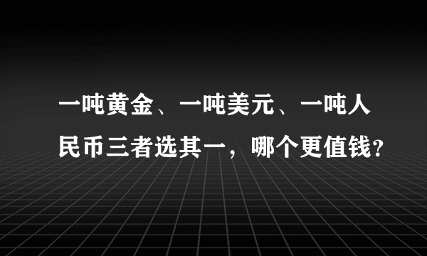 一吨黄金、一吨美元、一吨人民币三者选其一，哪个更值钱？