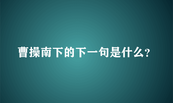 曹操南下的下一句是什么？