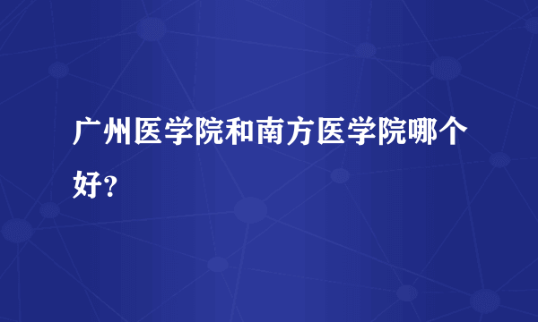 广州医学院和南方医学院哪个好？