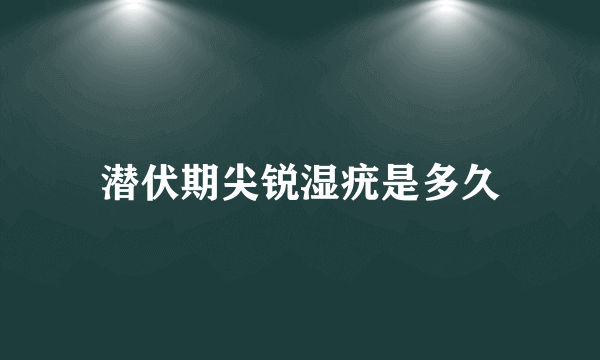 潜伏期尖锐湿疣是多久