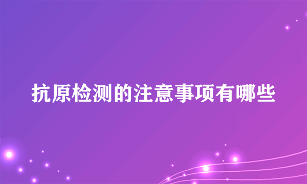 抗原检测的注意事项有哪些