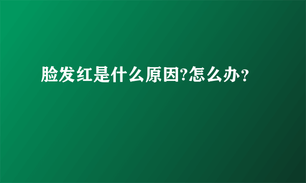 脸发红是什么原因?怎么办？