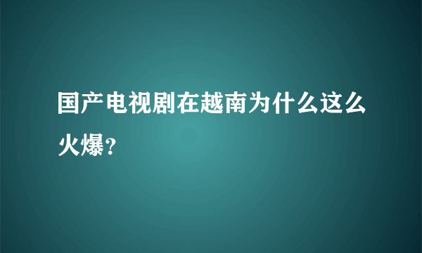 国产电视剧在越南为什么这么火爆？